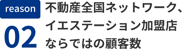 reason02 不動産全国ネットワーク、イエステーション加盟店ならではの顧客数