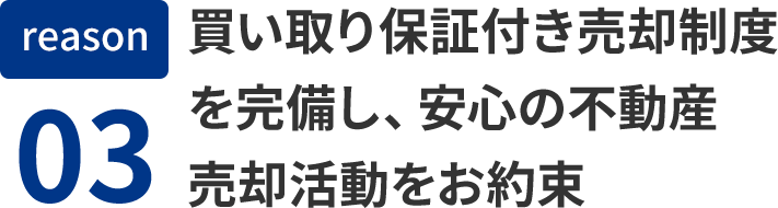 reason03 買い取り保証付き売却制度を完備し、安心の不動産売却活動をお約束