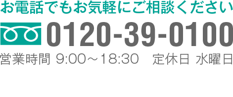 お電話でもお気軽にご相談ください。0120-39-0100 営業時間 9:00～18:30　定休日 水曜日