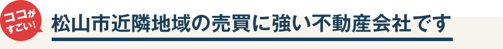 ココがすごい！松山市近隣地域の売買に強い不動産会社です