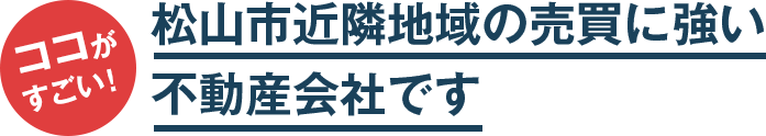 ココがすごい！松山市近隣地域の売買に強い不動産会社です